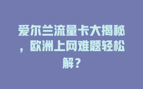 爱尔兰流量卡大揭秘，欧洲上网难题轻松解？
