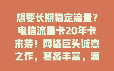 想要长期稳定流量？电信流量卡20年卡来袭！网络巨头诚意之作，套餐丰富，满足多样需求，直播办公皆无忧，畅享20年便利，数字生活畅游无阻
