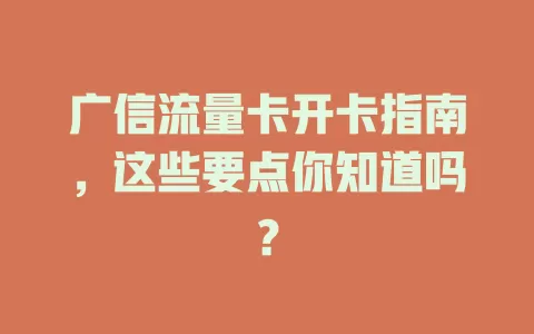 广信流量卡开卡指南，这些要点你知道吗？