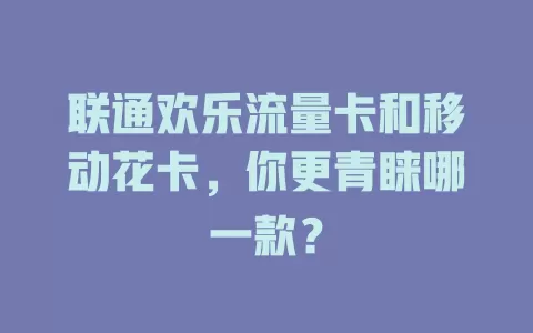 联通欢乐流量卡和移动花卡，你更青睐哪一款？
