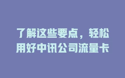 了解这些要点，轻松用好中讯公司流量卡