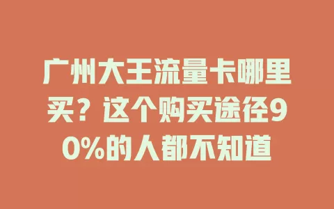 广州大王流量卡哪里买？这个购买途径90%的人都不知道