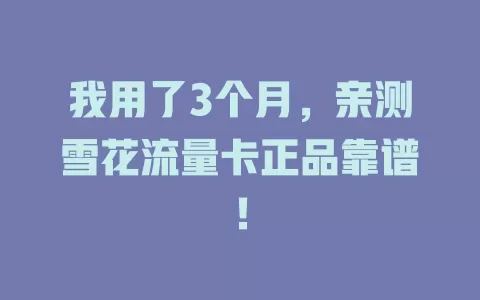 我用了3个月，亲测雪花流量卡正品靠谱！