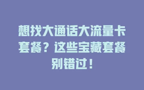想找大通话大流量卡套餐？这些宝藏套餐别错过！