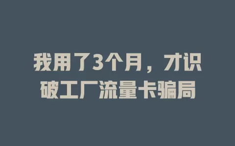 我用了3个月，才识破工厂流量卡骗局
