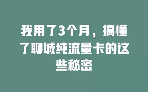 我用了3个月，搞懂了聊城纯流量卡的这些秘密