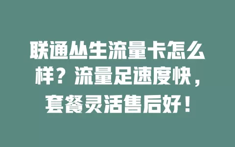 联通丛生流量卡怎么样？流量足速度快，套餐灵活售后好！