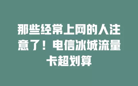 那些经常上网的人注意了！电信冰城流量卡超划算
