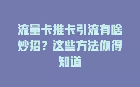 流量卡推卡引流有啥妙招？这些方法你得知道