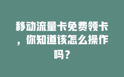 移动流量卡免费领卡，你知道该怎么操作吗？