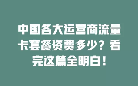 中国各大运营商流量卡套餐资费多少？看完这篇全明白！