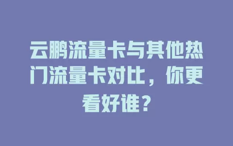 云鹏流量卡与其他热门流量卡对比，你更看好谁？