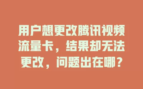 用户想更改腾讯视频流量卡，结果却无法更改，问题出在哪？
