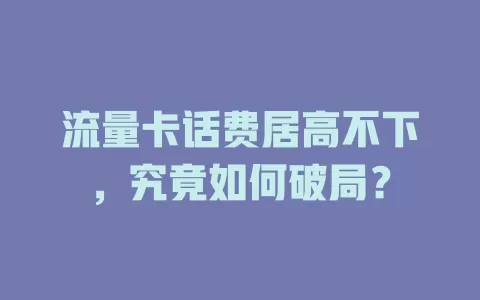 流量卡话费居高不下，究竟如何破局？