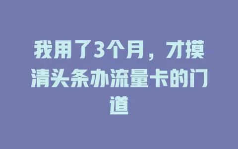 我用了3个月，才摸清头条办流量卡的门道