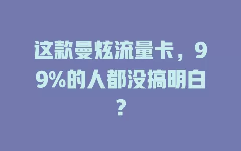 这款曼炫流量卡，99%的人都没搞明白？
