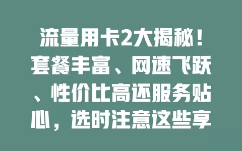 流量用卡2大揭秘！套餐丰富、网速飞跃、性价比高还服务贴心，选时注意这些享优质体验