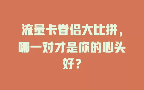 流量卡眷侣大比拼，哪一对才是你的心头好？