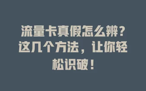 流量卡真假怎么辨？这几个方法，让你轻松识破！