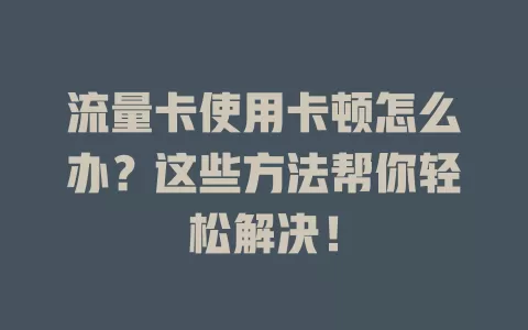 流量卡使用卡顿怎么办？这些方法帮你轻松解决！