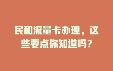 民和流量卡办理，这些要点你知道吗？