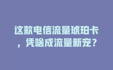 这款电信流量琥珀卡，凭啥成流量新宠？
