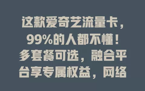 这款爱奇艺流量卡，99%的人都不懂！多套餐可选，融合平台享专属权益，网络超稳，多场景追剧超便捷
