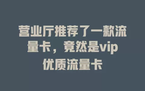 营业厅推荐了一款流量卡，竟然是vip优质流量卡