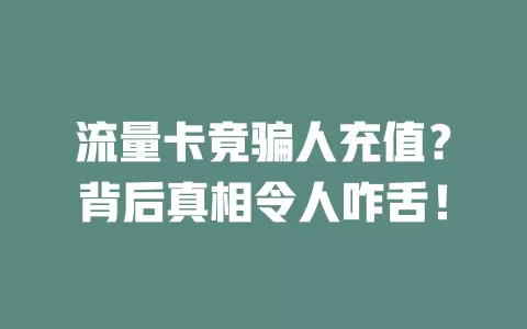 流量卡竟骗人充值？背后真相令人咋舌！