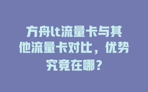 方舟lt流量卡与其他流量卡对比，优势究竟在哪？