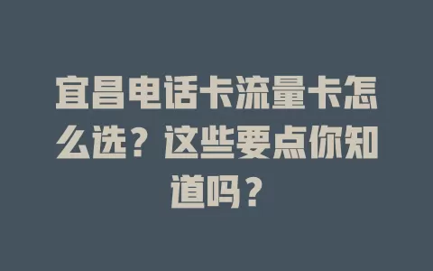 宜昌电话卡流量卡怎么选？这些要点你知道吗？