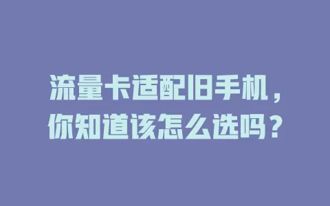 流量卡适配旧手机，你知道该怎么选吗？