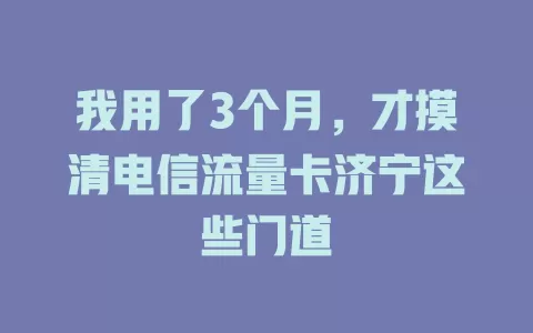 我用了3个月，才摸清电信流量卡济宁这些门道