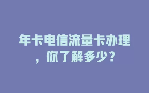 年卡电信流量卡办理，你了解多少？