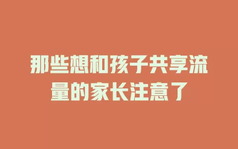 那些想和孩子共享流量的家长注意了