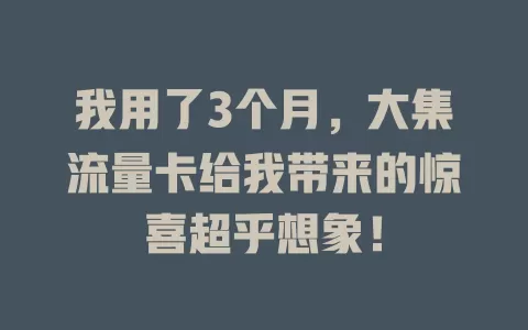 我用了3个月，大集流量卡给我带来的惊喜超乎想象！