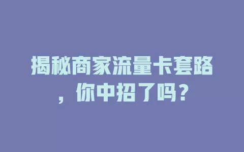 揭秘商家流量卡套路，你中招了吗？