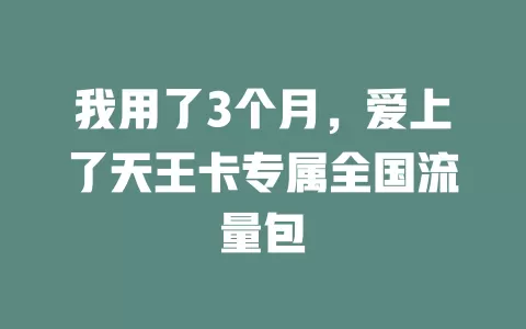 我用了3个月，爱上了天王卡专属全国流量包