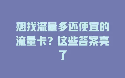 想找流量多还便宜的流量卡？这些答案亮了