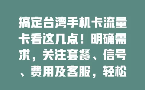 搞定台湾手机卡流量卡看这几点！明确需求，关注套餐、信号、费用及客服，轻松选适合的卡畅享通信