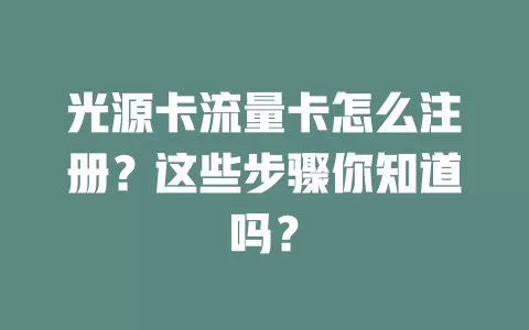 光源卡流量卡怎么注册？这些步骤你知道吗？