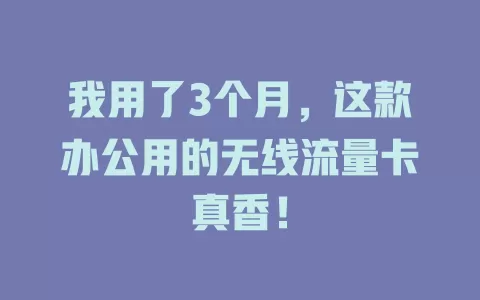 我用了3个月，这款办公用的无线流量卡真香！
