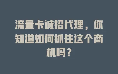 流量卡诚招代理，你知道如何抓住这个商机吗？