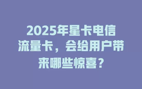 2025年星卡电信流量卡，会给用户带来哪些惊喜？