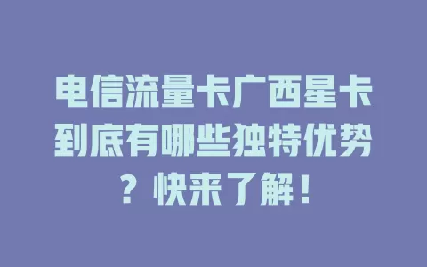 电信流量卡广西星卡到底有哪些独特优势？快来了解！