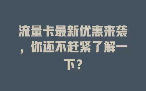 流量卡最新优惠来袭，你还不赶紧了解一下？
