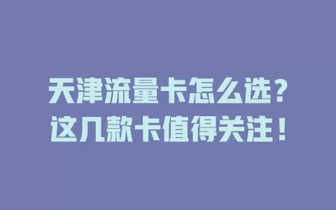 天津流量卡怎么选？这几款卡值得关注！