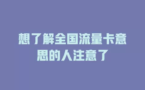 想了解全国流量卡意思的人注意了