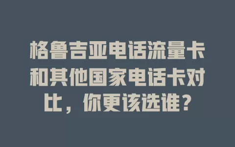 格鲁吉亚电话流量卡和其他国家电话卡对比，你更该选谁？