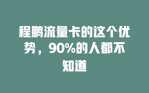 程鹏流量卡的这个优势，90%的人都不知道